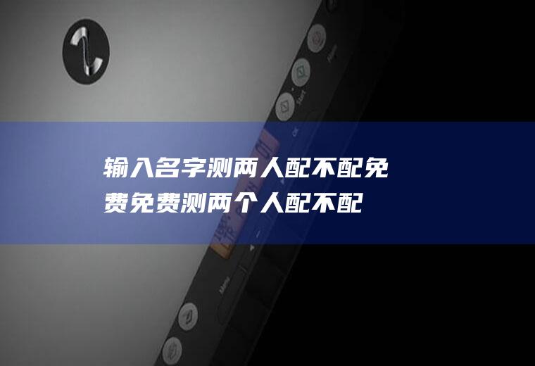 输入名字测两人配不配免费免费测两个人配不配