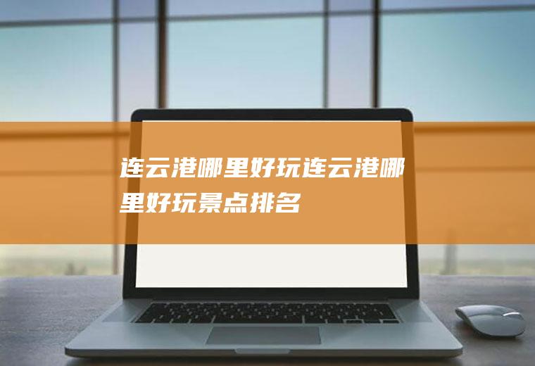 连云港哪里好玩连云港哪里好玩景点排名