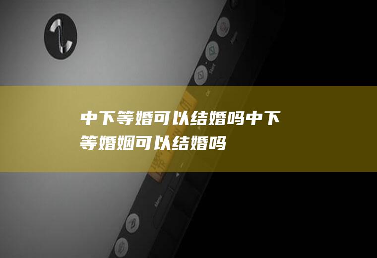 中下等婚可以结婚吗中下等婚姻可以结婚吗