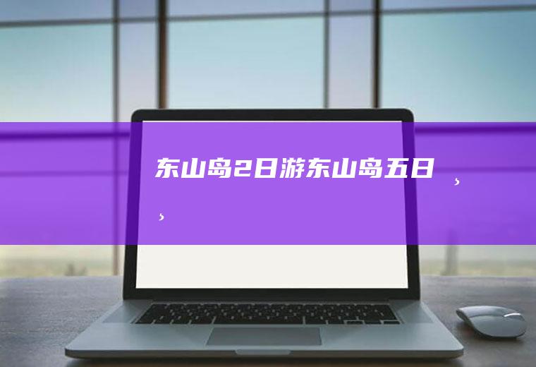 东山岛2日游东山岛五日游