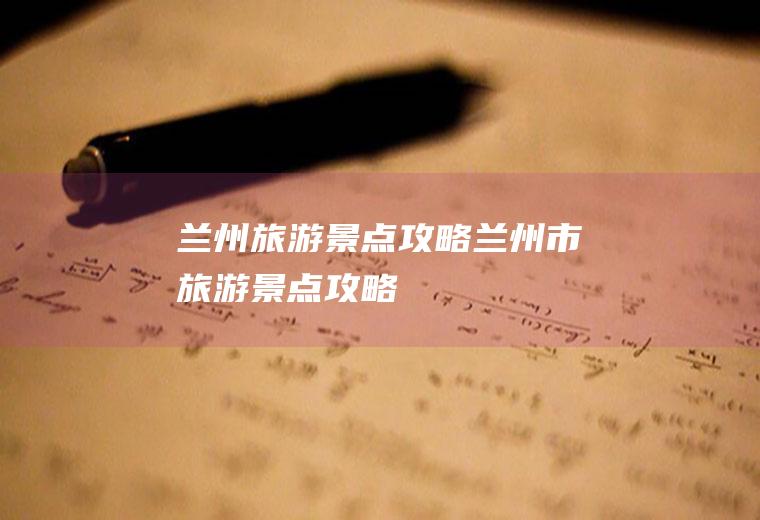 兰州旅游景点攻略兰州市旅游景点攻略
