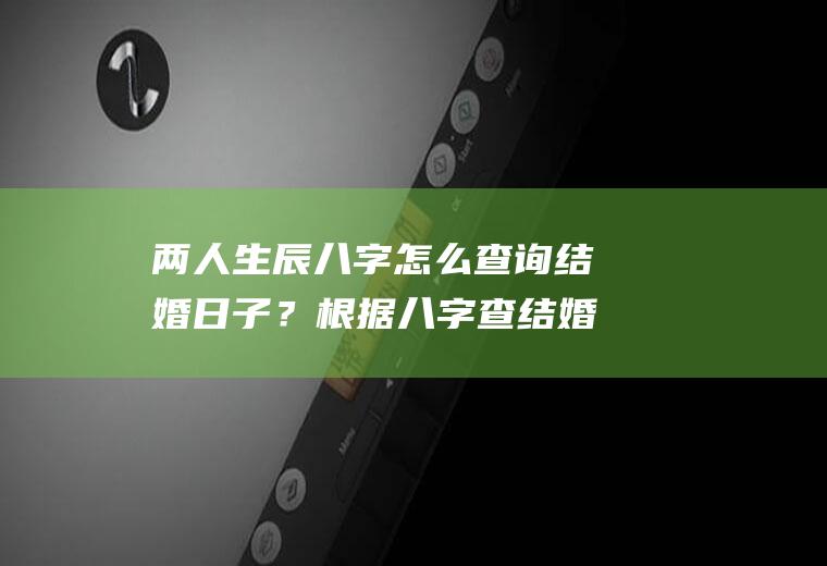 两人生辰八字怎么查询结婚日子？根据八字查结婚的日子