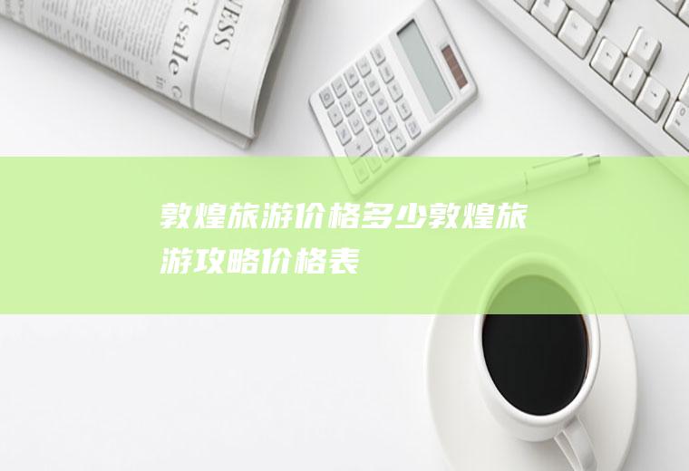 敦煌旅游价格多少敦煌旅游攻略价格表
