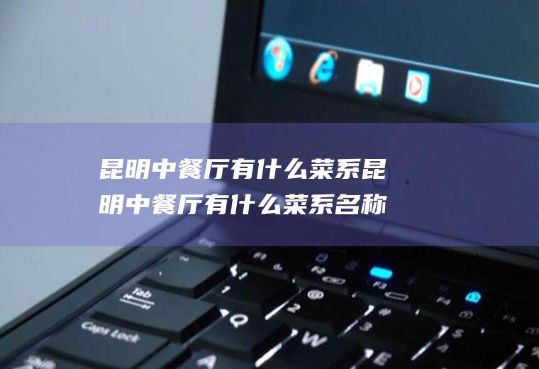 昆明中餐厅有什么菜系昆明中餐厅有什么菜系名称