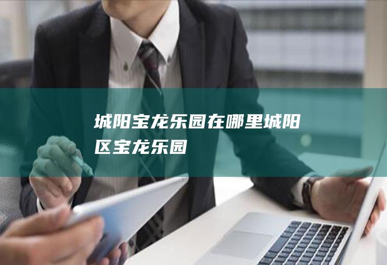 城阳宝龙乐园在哪里城阳区宝龙乐园