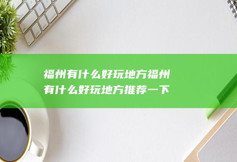 福州有什么好玩地方福州有什么好玩地方推荐一下
