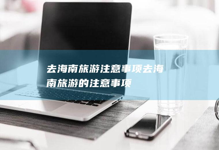 去海南旅游注意事项去海南旅游的注意事项