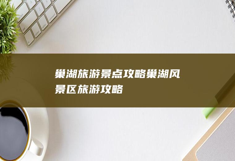 巢湖旅游景点攻略巢湖风景区旅游攻略