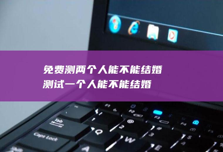 免费测两个人能不能结婚测试一个人能不能结婚