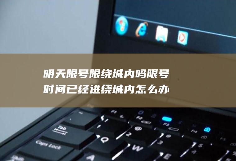 明天限号限绕城内吗限号时间已经进绕城内怎么办