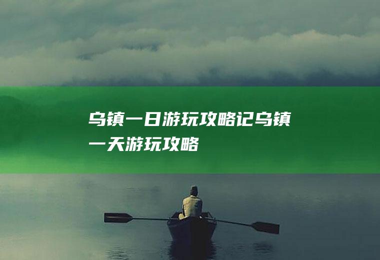 乌镇一日游玩攻略记乌镇一天游玩攻略
