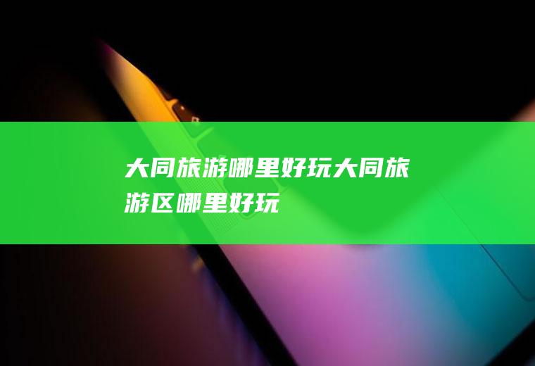 大同旅游哪里好玩大同旅游区哪里好玩
