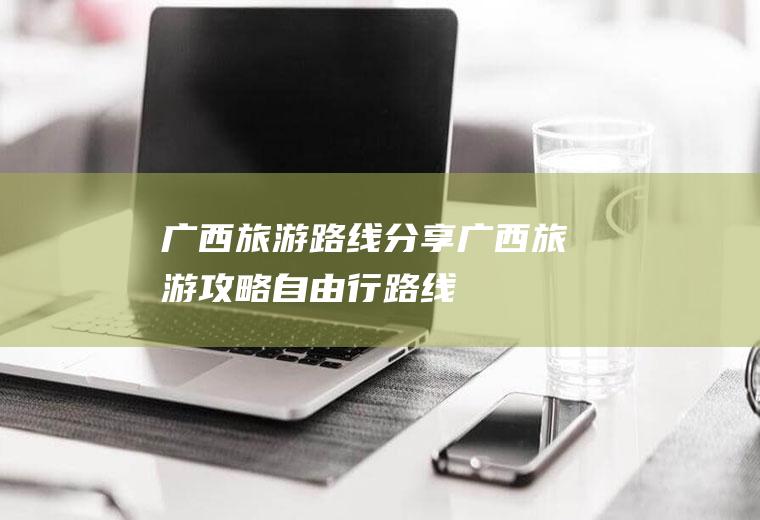 广西旅游路线分享广西旅游攻略自由行路线