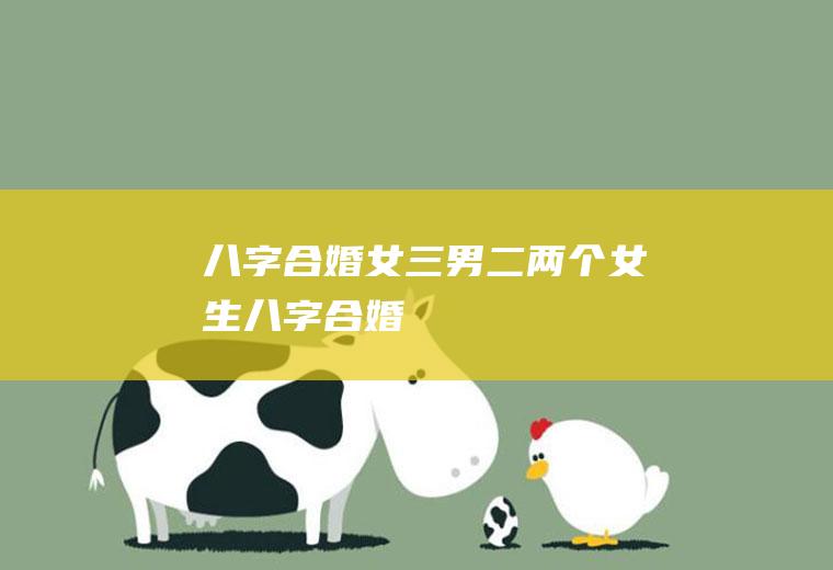 八字合婚女三男二两个女生八字合婚