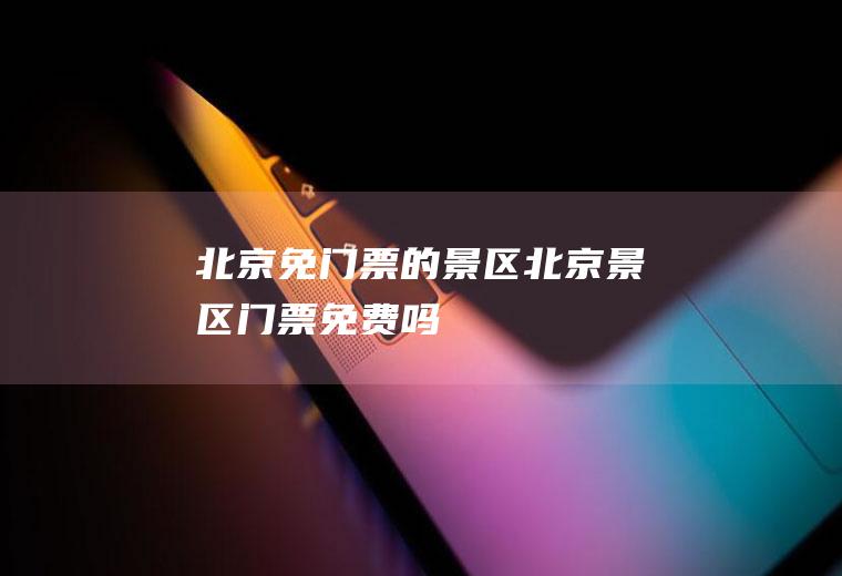 北京免门票的景区北京景区门票免费吗