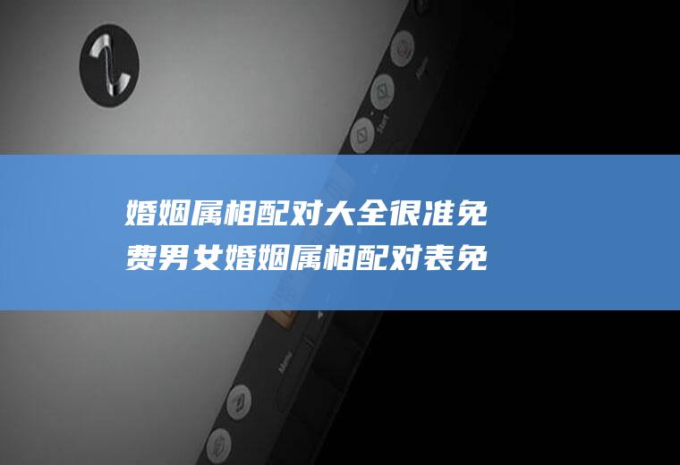 婚姻属相配对大全很准免费男女婚姻属相配对表免费