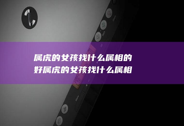 属虎的女孩找什么属相的好属虎的女孩找什么属相的好呢