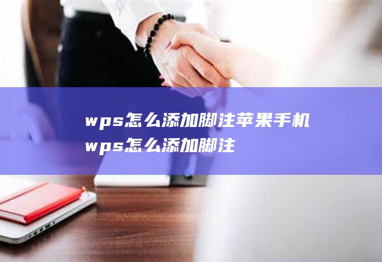 wps怎么添加脚注苹果手机wps怎么添加脚注