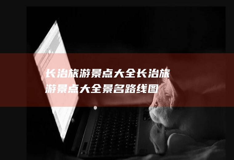长治旅游景点大全长治旅游景点大全景名路线图