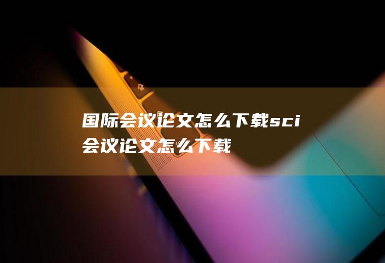 国际会议论文怎么下载sci会议论文怎么下载