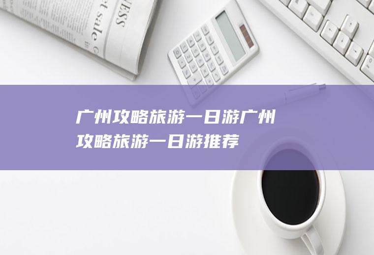 广州攻略旅游一日游广州攻略旅游一日游推荐