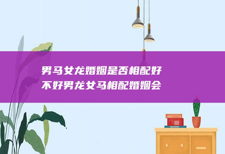 男马女龙婚姻是否相配好不好男龙女马相配婚姻会怎么样
