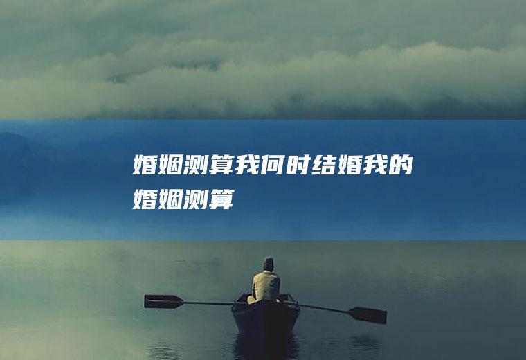婚姻测算我何时结婚我的婚姻测算