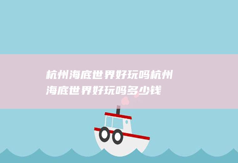 杭州海底世界好玩吗杭州海底世界好玩吗多少钱