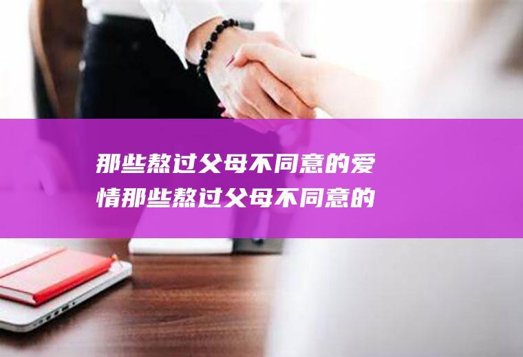 那些熬过父母不同意的爱情那些熬过父母不同意的爱情,因为家庭