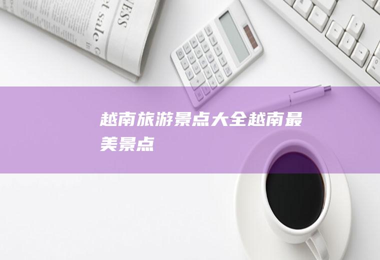越南旅游景点大全越南最美景点