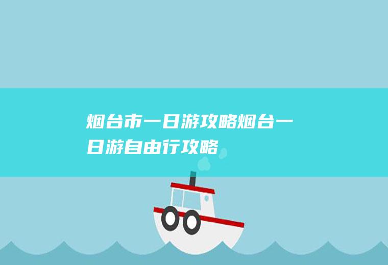 烟台市一日游攻略烟台一日游自由行攻略