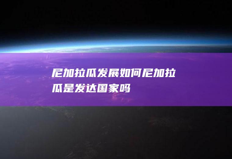 尼加拉瓜发展如何尼加拉瓜是发达国家吗