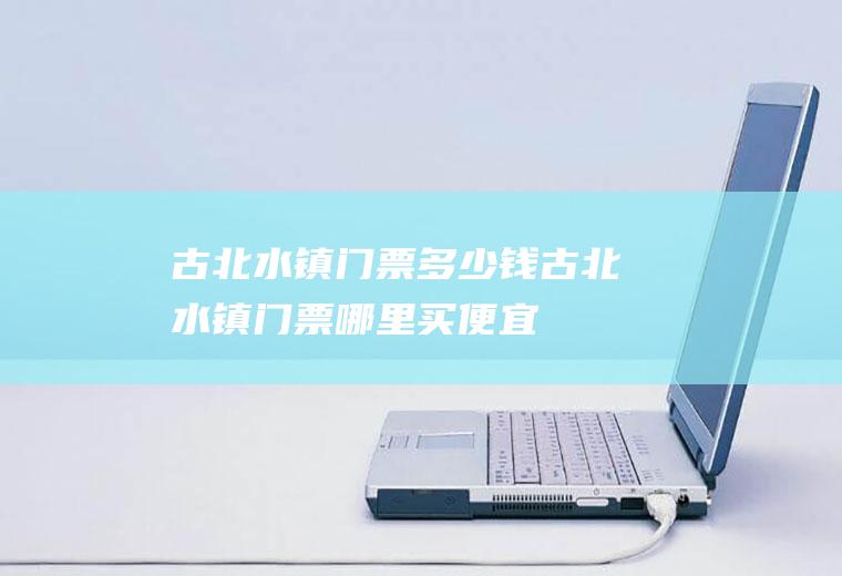 古北水镇门票多少钱古北水镇门票哪里买便宜