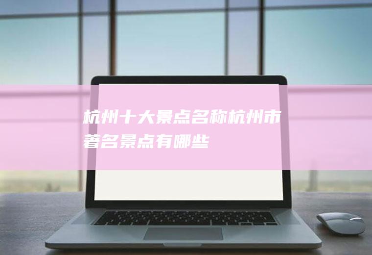 杭州十大景点名称杭州市著名景点有哪些