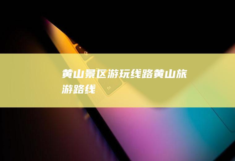 黄山景区游玩线路黄山旅游路线