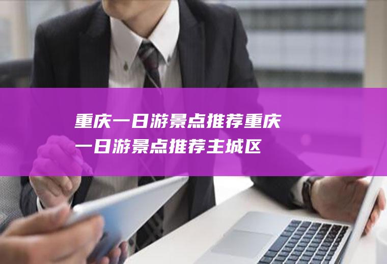 重庆一日游景点推荐重庆一日游景点推荐主城区