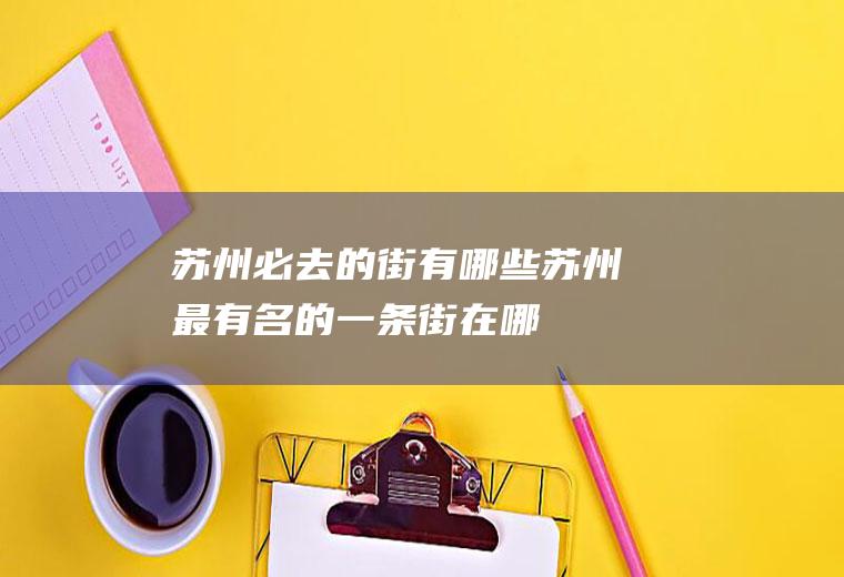 苏州必去的街有哪些苏州最有名的一条街在哪