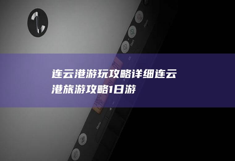 连云港游玩攻略详细连云港旅游攻略1日游