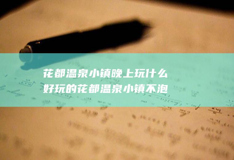 花都温泉小镇晚上玩什么好玩的花都温泉小镇不泡温泉好玩么