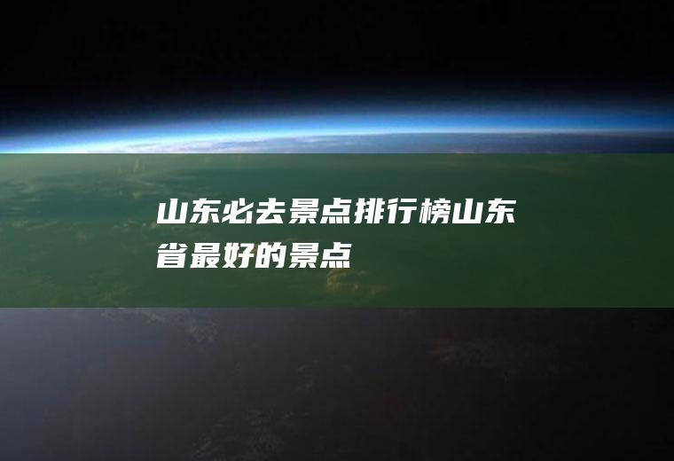 山东必去景点排行榜山东省最好的景点
