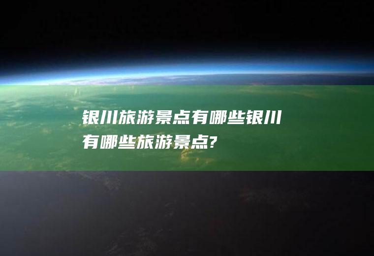 银川旅游景点有哪些银川有哪些旅游景点?