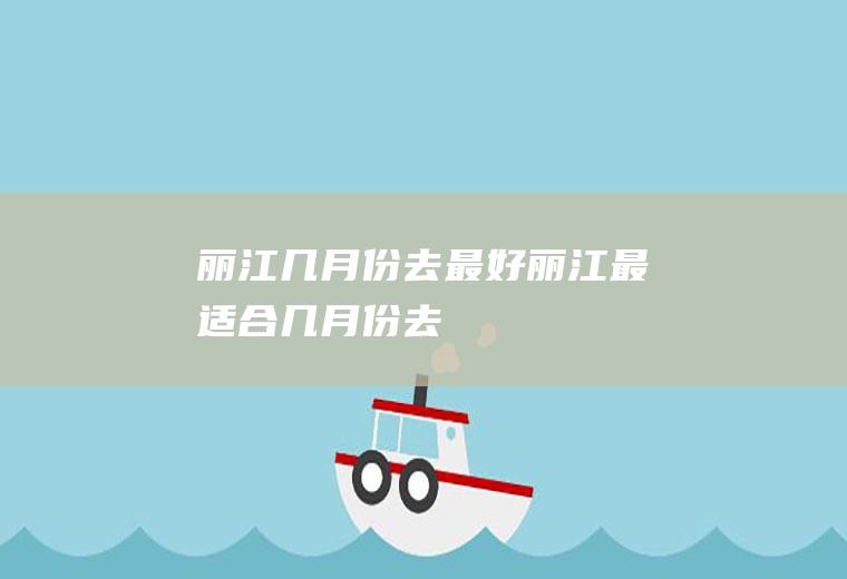 丽江几月份去最好丽江最适合几月份去