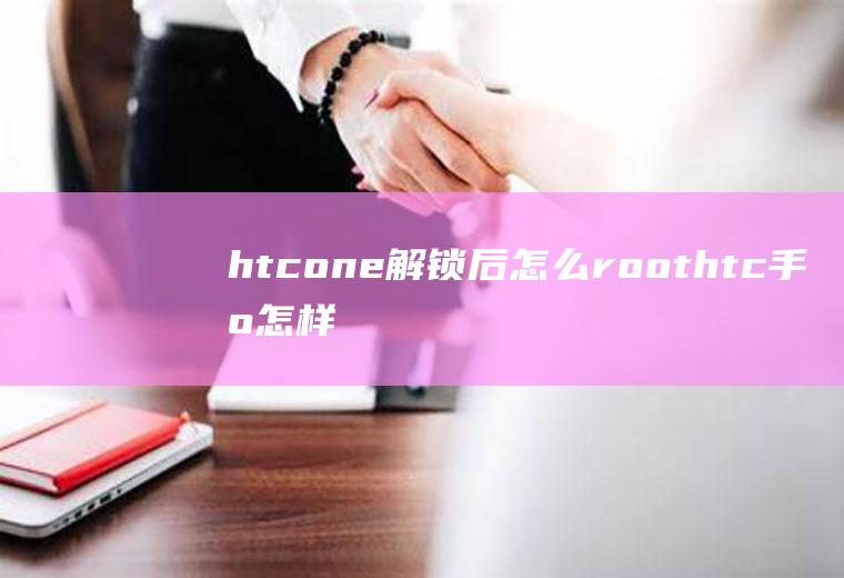 htcone解锁后怎么roothtc手机怎样解锁