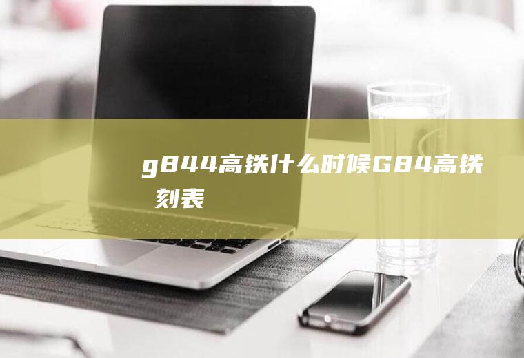 g844高铁什么时候G84高铁时刻表
