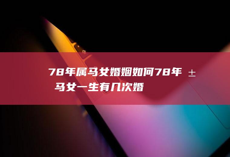78年属马女婚姻如何78年属马女一生有几次婚姻