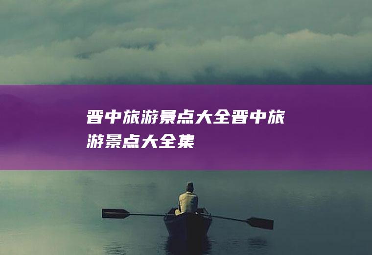 晋中旅游景点大全晋中旅游景点大全集