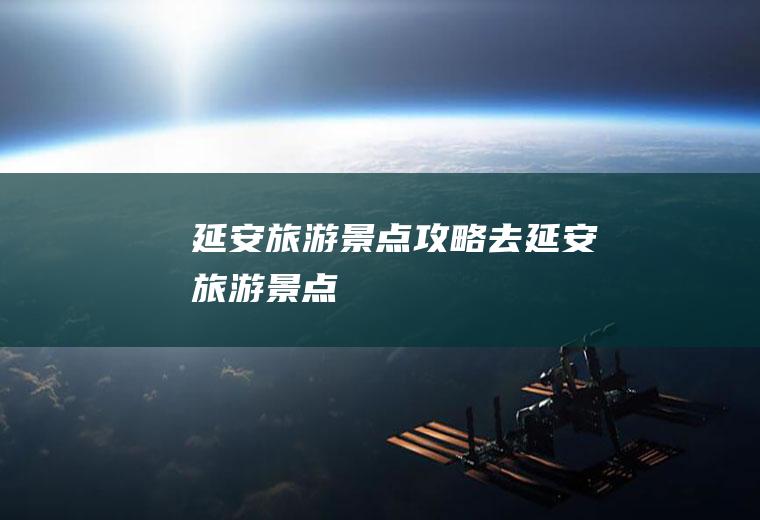 延安旅游景点攻略去延安旅游景点