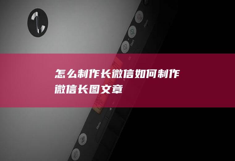 怎么制作长微信如何制作微信长图文章