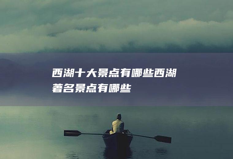 西湖十大景点有哪些西湖著名景点有哪些