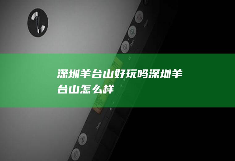 深圳羊台山好玩吗深圳羊台山怎么样